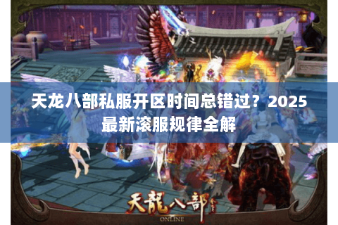 天龙八部私服开区时间总错过?2025最新滚服规律全解 天龙八部私服开区时间总错过?2025最新滚服规律全解