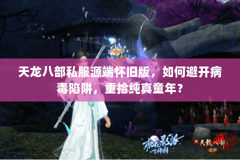 天龙八部私服源端怀旧版,如何避开病毒陷阱,重拾纯真童年? 天龙八部私服源端怀旧版,如何避开病毒陷阱,重拾纯真童年?