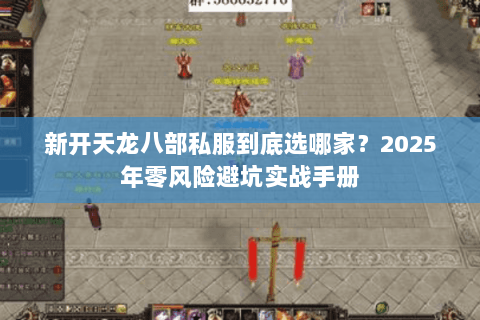 新开天龙八部私服到底选哪家?2025年零风险避坑实战手册 新开天龙八部私服到底选哪家?2025年零风险避坑实战手册