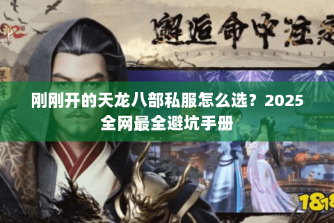 刚刚开的天龙八部私服怎么选?2025全网最全避坑手册 刚刚开的天龙八部私服怎么选?2025全网最全避坑手册