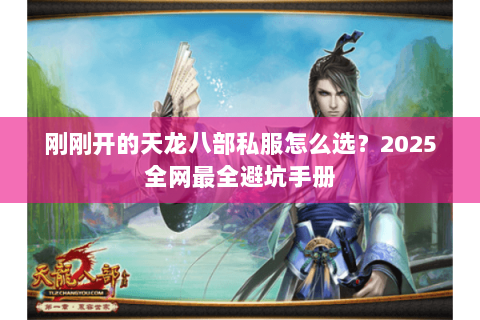 刚刚开的天龙八部私服怎么选?2025全网最全避坑手册 刚刚开的天龙八部私服怎么选?2025全网最全避坑手册