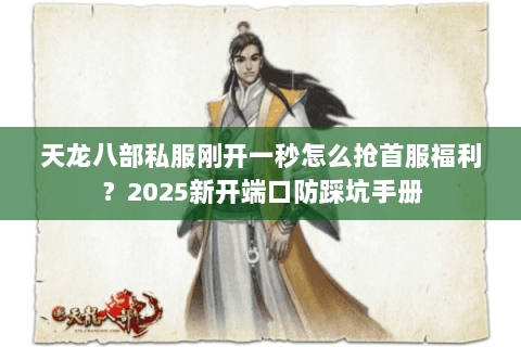 天龙八部私服刚开一秒怎么抢首服福利?2025新开端口防踩坑手册 天龙八部私服刚开一秒怎么抢首服福利?2025新开端口防踩坑手册