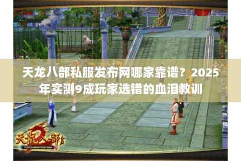 天龙八部私服发布网哪家靠谱?2025年实测9成玩家选错的血泪教训 天龙八部私服发布网哪家靠谱?2025年实测9成玩家选错的血泪教训