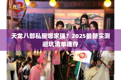 天龙八部私服哪家强?2025最新实测避坑清单速存 天龙八部私服哪家强?2025最新实测避坑清单速存