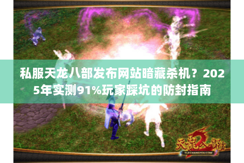 私服天龙八部发布网站暗藏杀机？2025年实测91%玩家踩坑的防封指南