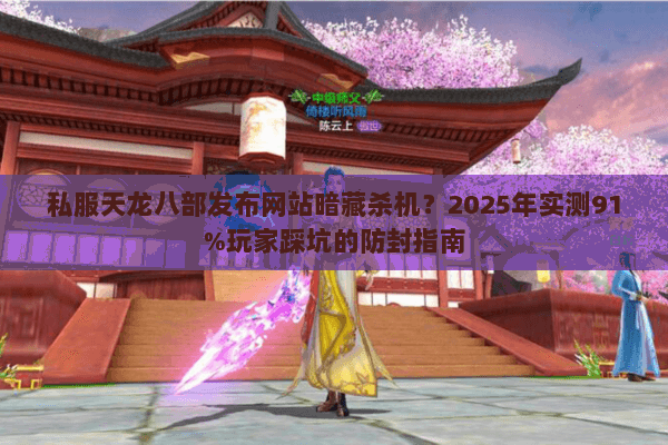 私服天龙八部发布网站暗藏杀机？2025年实测91%玩家踩坑的防封指南