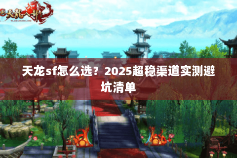 天龙sf怎么选?2025超稳渠道实测避坑清单 天龙sf怎么选?2025超稳渠道实测避坑清单