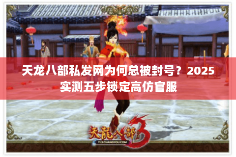天龙八部私发网为何总被封号?2025实测五步锁定高仿官服 天龙八部私发网为何总被封号?2025实测五步锁定高仿官服
