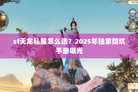 sf天龙私服怎么选?2025年独家防坑手册曝光 sf天龙私服怎么选?2025年独家防坑手册曝光