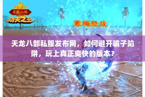 天龙八部私服发布网,如何避开骗子陷阱,玩上真正爽快的版本? 天龙八部私服发布网,如何避开骗子陷阱,玩上真正爽快的版本?