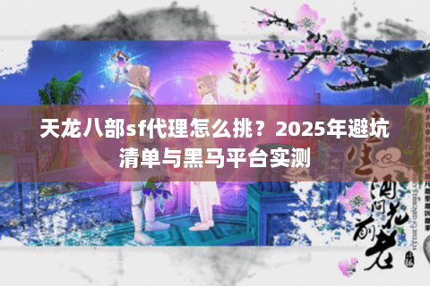 天龙八部sf代理怎么挑?2025年避坑清单与黑马平台实测 天龙八部sf代理怎么挑?2025年避坑清单与黑马平台实测