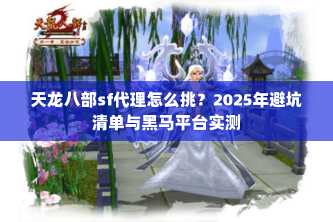天龙八部sf代理怎么挑?2025年避坑清单与黑马平台实测 天龙八部sf代理怎么挑?2025年避坑清单与黑马平台实测