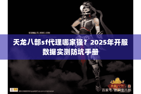 天龙八部sf代理哪家强?2025年开服数据实测防坑手册 天龙八部sf代理哪家强?2025年开服数据实测防坑手册