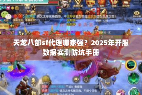 天龙八部sf代理哪家强?2025年开服数据实测防坑手册 天龙八部sf代理哪家强?2025年开服数据实测防坑手册