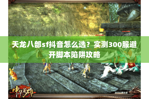 天龙八部sf抖音怎么选?实测300服避开脚本陷阱攻略 天龙八部sf抖音怎么选?实测300服避开脚本陷阱攻略