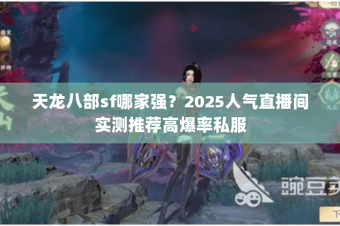 天龙八部sf哪家强?2025人气直播间实测推荐高爆率私服 天龙八部sf哪家强?2025人气直播间实测推荐高爆率私服