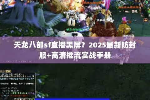 天龙八部sf直播黑屏？2025最新防封服+高清推流实战手册