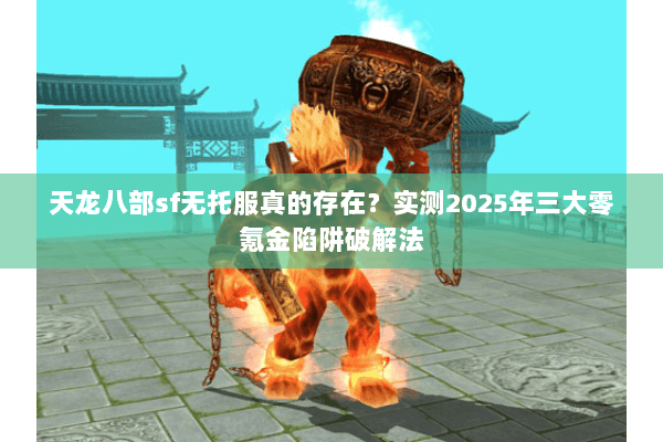 天龙八部sf无托服真的存在？实测2025年三大零氪金陷阱破解法