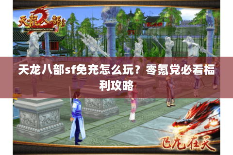 天龙八部sf免充怎么玩?零氪党必看福利攻略 天龙八部sf免充怎么玩?零氪党必看福利攻略