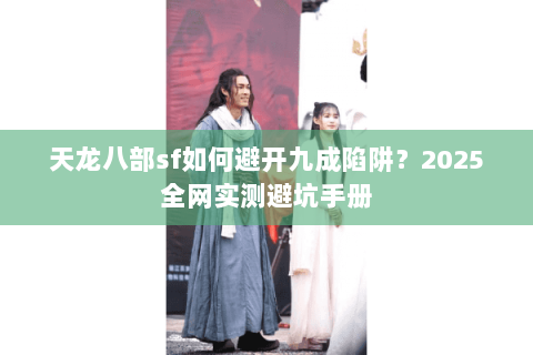 天龙八部sf如何避开九成陷阱?2025全网实测避坑手册 天龙八部sf如何避开九成陷阱?2025全网实测避坑手册