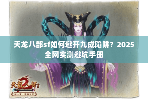 天龙八部sf如何避开九成陷阱?2025全网实测避坑手册 天龙八部sf如何避开九成陷阱?2025全网实测避坑手册