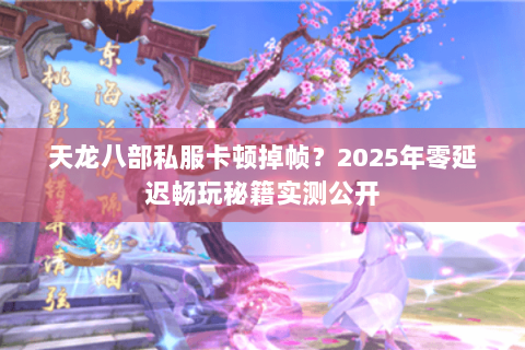 天龙八部私服卡顿掉帧？2025年零延迟畅玩秘籍实测公开