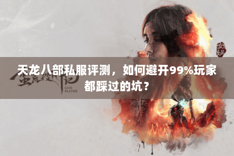 天龙八部私服评测，如何避开99%玩家都踩过的坑？