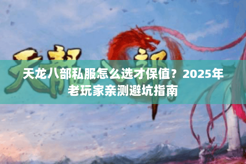 天龙八部私服怎么选才保值?2025年老玩家亲测避坑指南 天龙八部私服怎么选才保值?2025年老玩家亲测避坑指南
