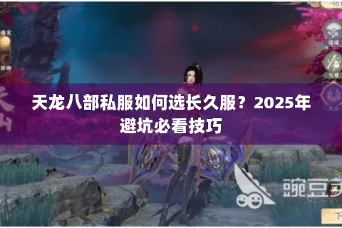 天龙八部私服如何选长久服？2025年避坑必看技巧