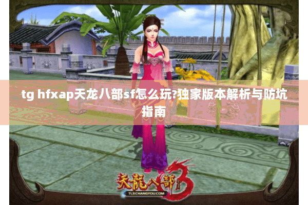 tg hfxap天龙八部sf怎么玩?独家版本解析与防坑指南 tg hfxap天龙八部sf怎么玩?独家版本解析与防坑指南