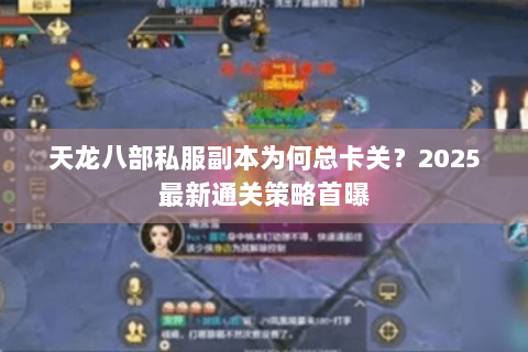 天龙八部私服副本为何总卡关?2025最新通关策略首曝 天龙八部私服副本为何总卡关?2025最新通关策略首曝