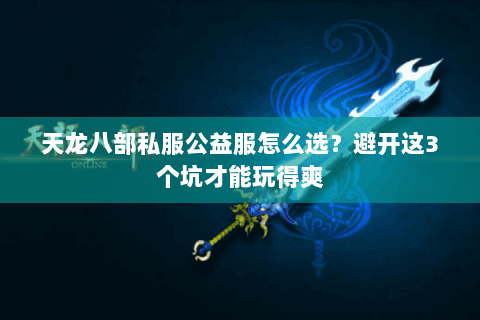 天龙八部私服公益服怎么选?避开这3个坑才能玩得爽 天龙八部私服公益服怎么选?避开这3个坑才能玩得爽
