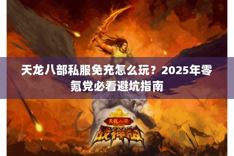天龙八部私服免充怎么玩?2025年零氪党必看避坑指南 天龙八部私服免充怎么玩?2025年零氪党必看避坑指南