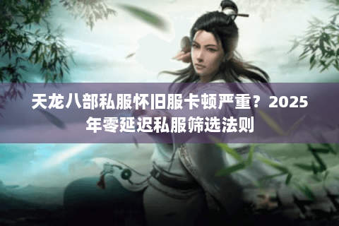 天龙八部私服怀旧服卡顿严重?2025年零延迟私服筛选法则 天龙八部私服怀旧服卡顿严重?2025年零延迟私服筛选法则