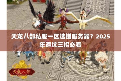 天龙八部私服一区选错服务器?2025年避坑三招必看 天龙八部私服一区选错服务器?2025年避坑三招必看