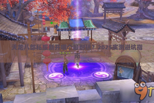 天龙八部私服新开哪个最耐玩？2025实测避坑指南