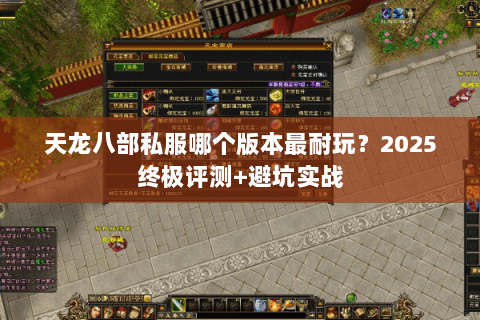 天龙八部私服哪个版本最耐玩？2025终极评测+避坑实战