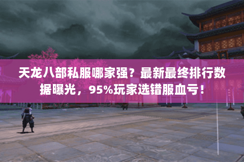 天龙八部私服哪家强?最新最终排行数据曝光,95%玩家选错服血亏! 天龙八部私服哪家强?最新最终排行数据曝光,95%玩家选错服血亏!