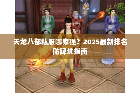 天龙八部私服哪家强?2025最新排名防踩坑指南 天龙八部私服哪家强?2025最新排名防踩坑指南