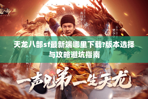 天龙八部sf最新端哪里下载?版本选择与攻略避坑指南 天龙八部sf最新端哪里下载?版本选择与攻略避坑指南