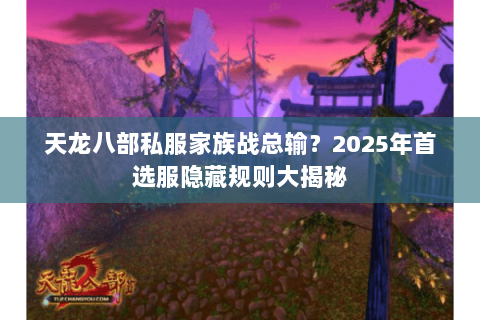 天龙八部私服家族战总输？2025年首选服隐藏规则大揭秘