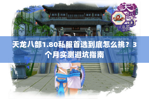 天龙八部1.80私服首选到底怎么挑？3个月实测避坑指南