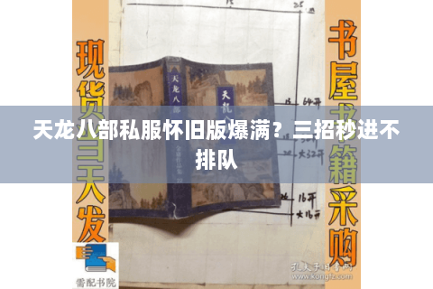 天龙八部私服怀旧版爆满?三招秒进不排队 天龙八部私服怀旧版爆满?三招秒进不排队