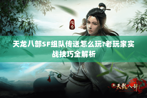 天龙八部SF组队传送怎么玩?老玩家实战技巧全解析
