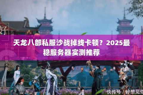 天龙八部私服沙战掉线卡顿?2025最稳服务器实测推荐 天龙八部私服沙战掉线卡顿?2025最稳服务器实测推荐