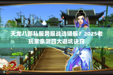 天龙八部私服跨服战选错服？2025老玩家亲测四大避坑诀窍