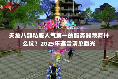 天龙八部私服人气第一的服务器藏着什么坑?2025年避雷清单曝光 天龙八部私服人气第一的服务器藏着什么坑?2025年避雷清单曝光