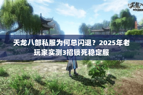 天龙八部私服为何总闪退？2025年老玩家实测3招锁死稳定服