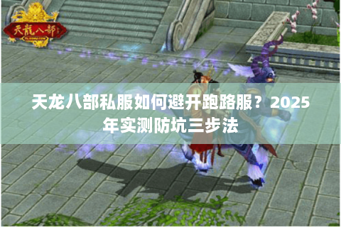 天龙八部私服如何避开跑路服?2025年实测防坑三步法 天龙八部私服如何避开跑路服?2025年实测防坑三步法