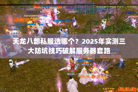 天龙八部私服选哪个?2025年实测三大防坑技巧破解服务器套路 天龙八部私服选哪个?2025年实测三大防坑技巧破解服务器套路